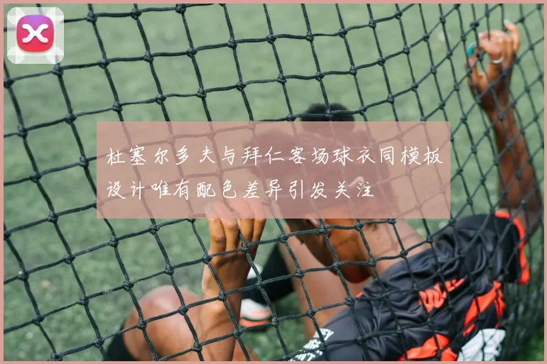 杜塞尔多夫与拜仁客场球衣同模板设计唯有配色差异引发关注
